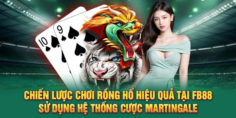 Chiến lược chơi rồng hổ hiệu quả tại FB88 – Sử dụng hệ thống cược Martingale