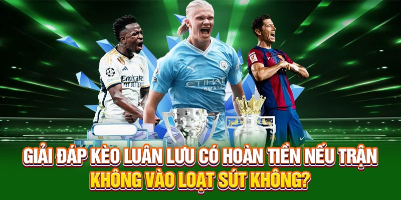 Giải đáp kèo luân lưu có hoàn tiền nếu trận không vào loạt sút không?