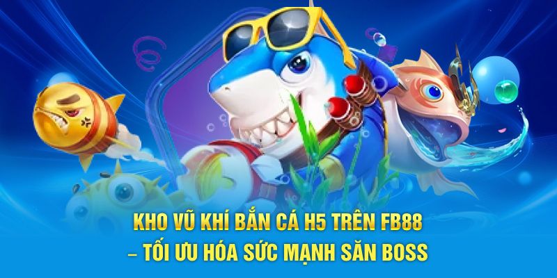 Kho vũ khí bắn cá H5 trên FB88 – Tối ưu hóa sức mạnh săn boss