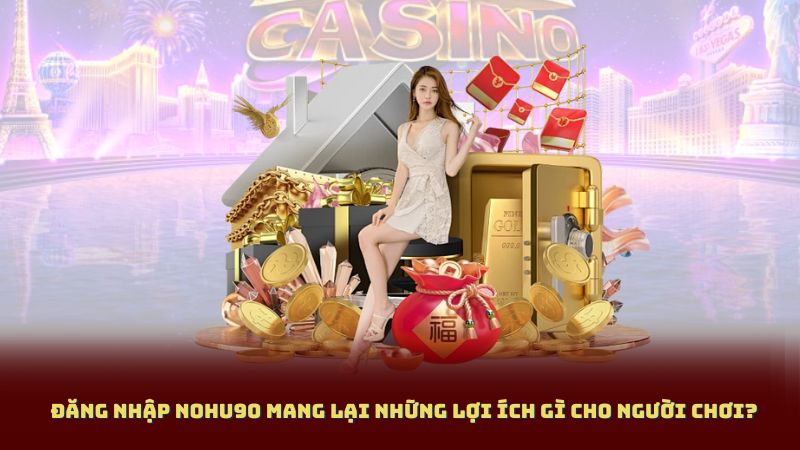 Đăng Nhập NOHU90 Mang Lại Những Lợi Ích Gì Cho Người Chơi?